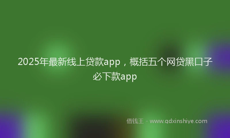 2025年最新线上贷款app，概括五个网贷黑口子必下款app