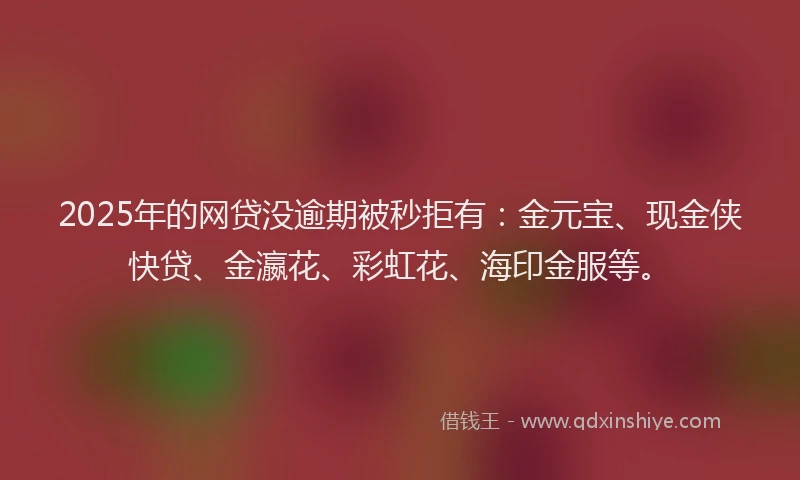2025年的网贷没逾期被秒拒有：金元宝、现金侠快贷、金瀛花、彩虹花、海印金服等。