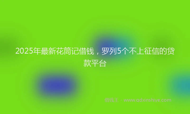 2025年最新花筒记借钱，罗列5个不上征信的贷款平台