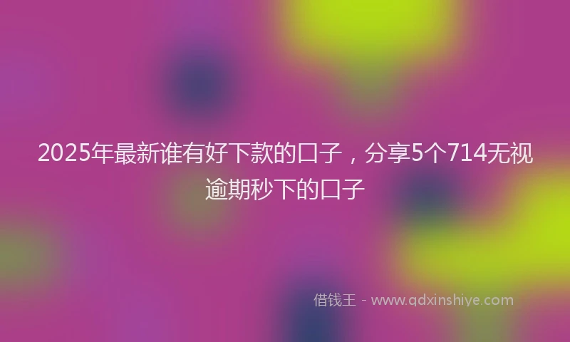 2025年最新谁有好下款的口子，分享5个714无视逾期秒下的口子