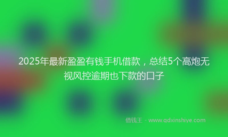 2025年最新盈盈有钱手机借款，总结5个高炮无视风控逾期也下款的口子
