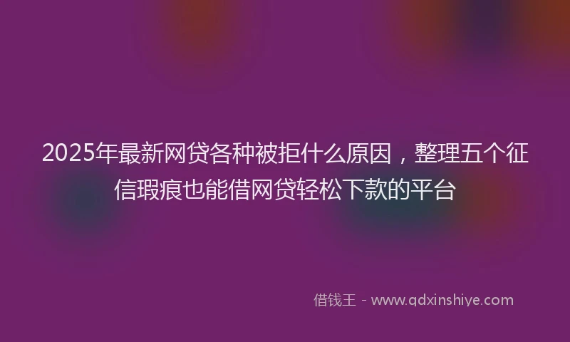 2025年最新网贷各种被拒什么原因，整理五个征信瑕疵也能借网贷轻松下款的平台