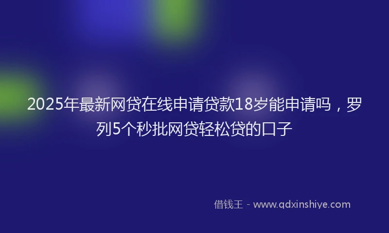 2025年最新网贷在线申请贷款18岁能申请吗，罗列5个秒批网贷轻松贷的口子