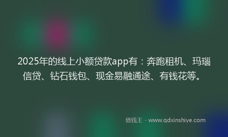 2025年的线上小额贷款app有：奔跑租机、玛瑙信贷、钻石钱包、现金易融通途、有钱花等。