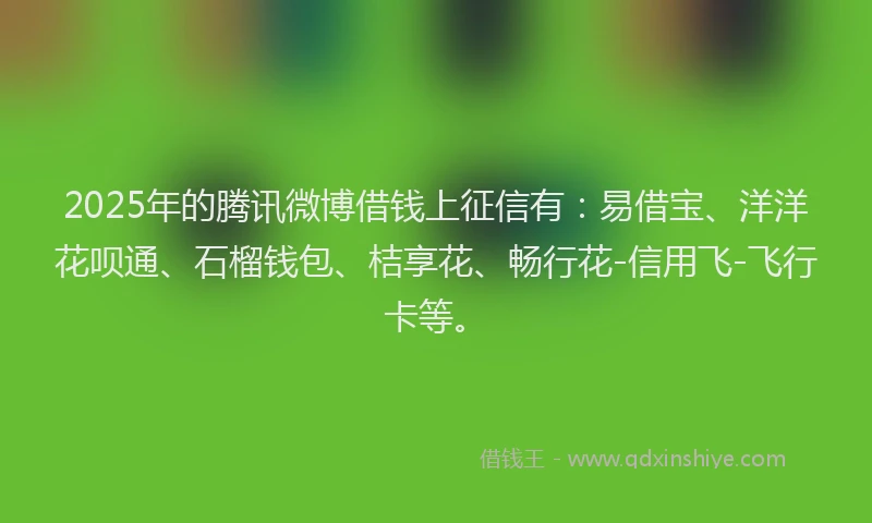 2025年的腾讯微博借钱上征信有：易借宝、洋洋花呗通、石榴钱包、桔享花、畅行花-信用飞-飞行卡等。