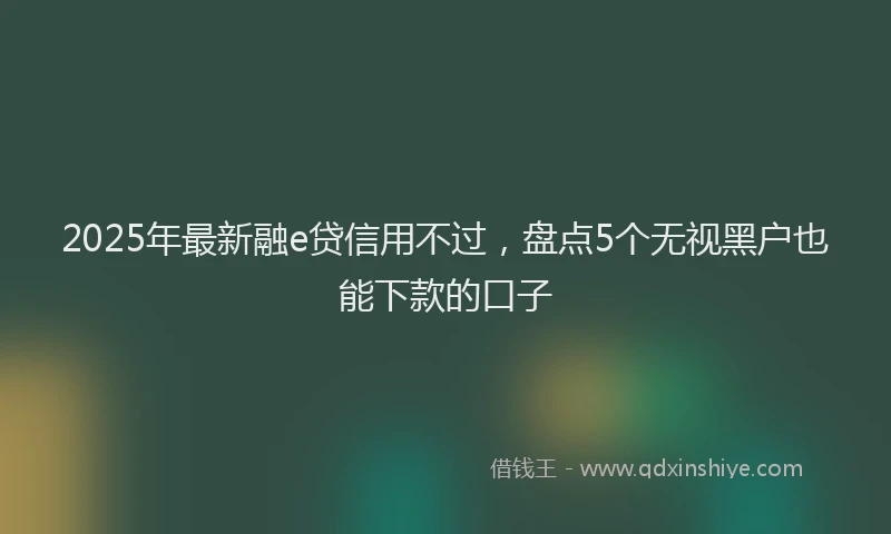 2025年最新融e贷信用不过，盘点5个无视黑户也能下款的口子