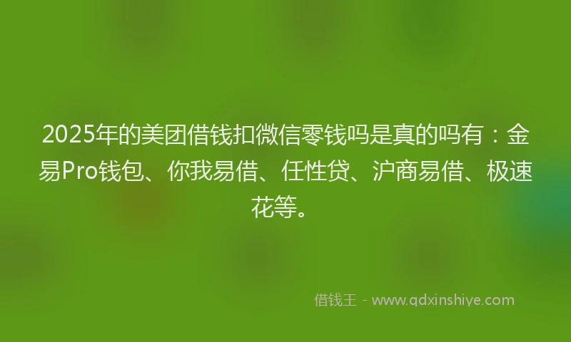 2025年的美团借钱扣微信零钱吗是真的吗有：金易Pro钱包、你我易借、任性贷、沪商易借、极速花等。