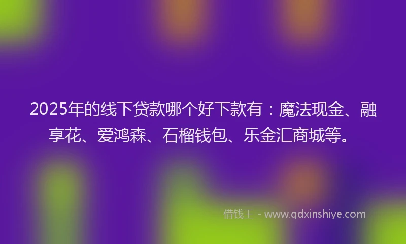 2025年的线下贷款哪个好下款有：魔法现金、融享花、爱鸿森、石榴钱包、乐金汇商城等。