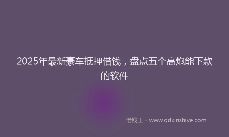 2025年最新豪车抵押借钱，盘点五个高炮能下款的软件