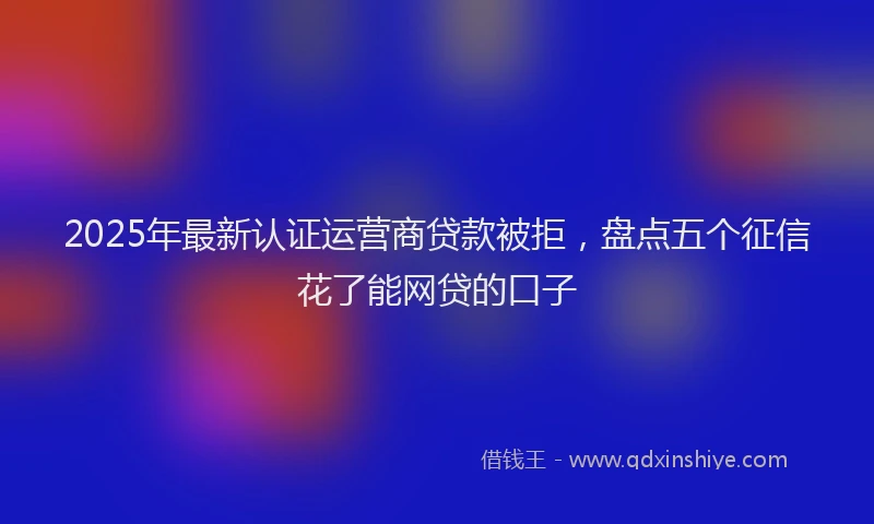 2025年最新认证运营商贷款被拒，盘点五个征信花了能网贷的口子