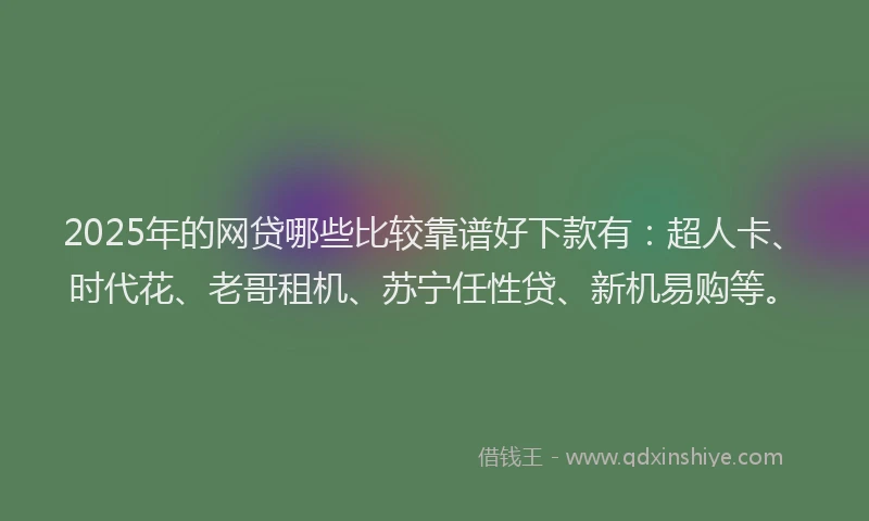 2025年的网贷哪些比较靠谱好下款有：超人卡、时代花、老哥租机、苏宁任性贷、新机易购等。