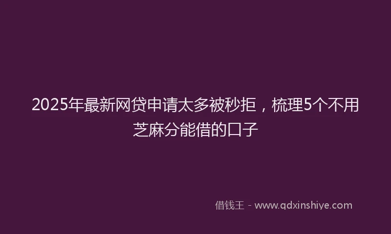 2025年最新网贷申请太多被秒拒，梳理5个不用芝麻分能借的口子