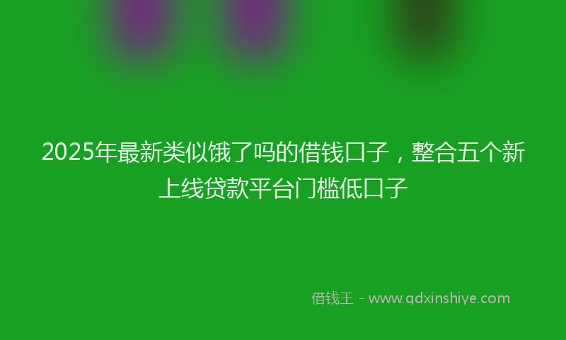 2025年最新类似饿了吗的借钱口子，整合五个新上线贷款平台门槛低口子