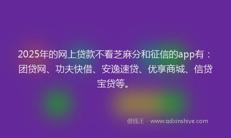 2025年的网上贷款不看芝麻分和征信的app有：团贷网、功夫快借、安逸速贷、优享商城、信贷宝贷等。