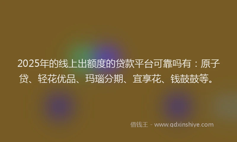 2025年的线上出额度的贷款平台可靠吗有：原子贷、轻花优品、玛瑙分期、宜享花、钱鼓鼓等。