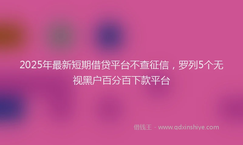 2025年最新短期借贷平台不查征信，罗列5个无视黑户百分百下款平台