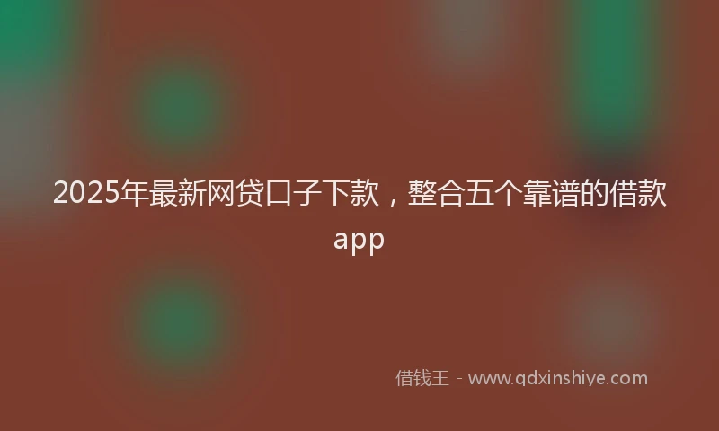 2025年最新网贷口子下款，整合五个靠谱的借款app
