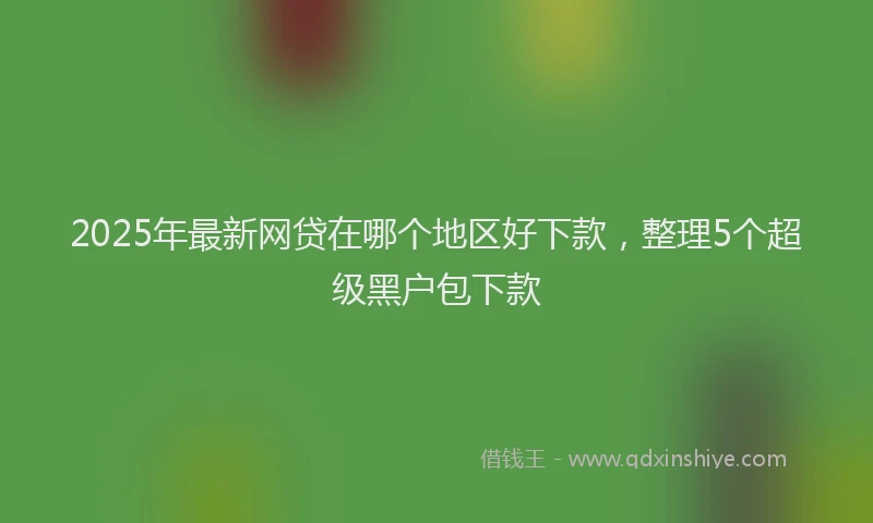 2025年最新网贷在哪个地区好下款，整理5个超级黑户包下款