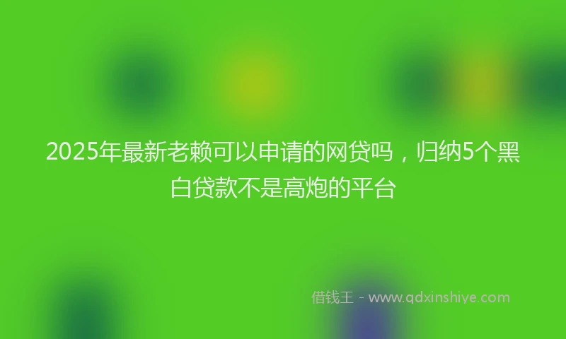 2025年最新老赖可以申请的网贷吗，归纳5个黑白贷款不是高炮的平台