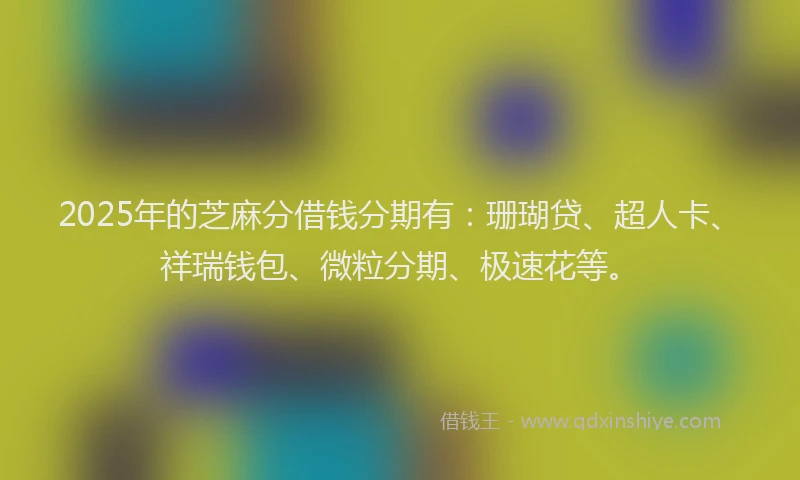 2025年的芝麻分借钱分期有：珊瑚贷、超人卡、祥瑞钱包、微粒分期、极速花等。