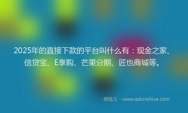 2025年的直接下款的平台叫什么有：现金之家、信贷宝、E享购、芒果分期、匠也商城等。