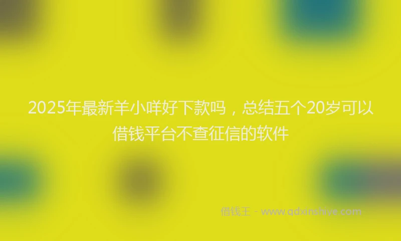 2025年最新羊小咩好下款吗，总结五个20岁可以借钱平台不查征信的软件