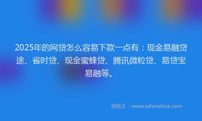 2025年的网贷怎么容易下款一点有：现金易融贷途、省时贷、现金蜜蜂贷、腾讯微粒贷、易贷宝易融等。