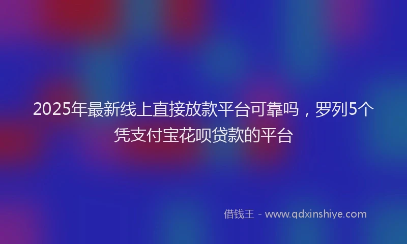 2025年最新线上直接放款平台可靠吗，罗列5个凭支付宝花呗贷款的平台