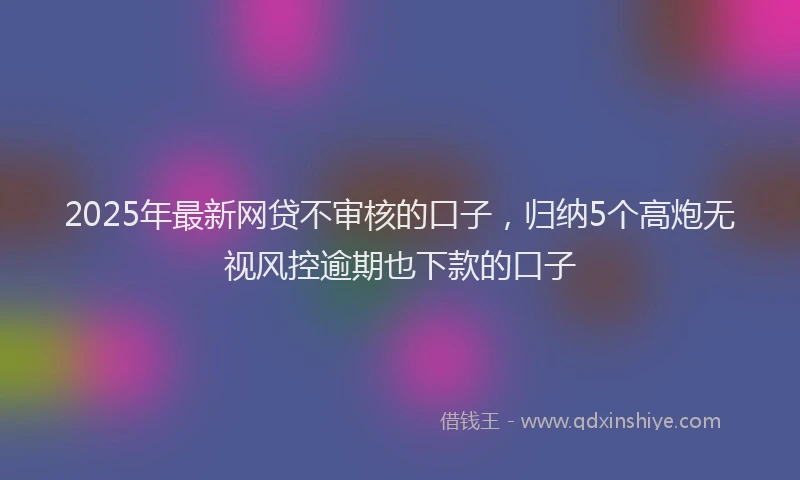 2025年最新网贷不审核的口子，归纳5个高炮无视风控逾期也下款的口子
