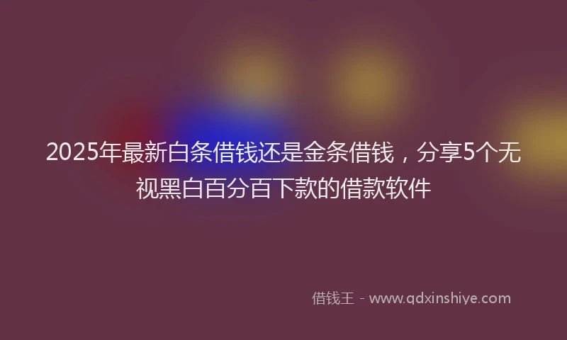 2025年最新白条借钱还是金条借钱，分享5个无视黑白百分百下款的借款软件