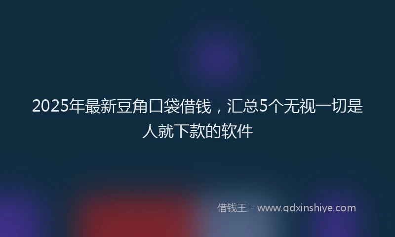 2025年最新豆角口袋借钱，汇总5个无视一切是人就下款的软件