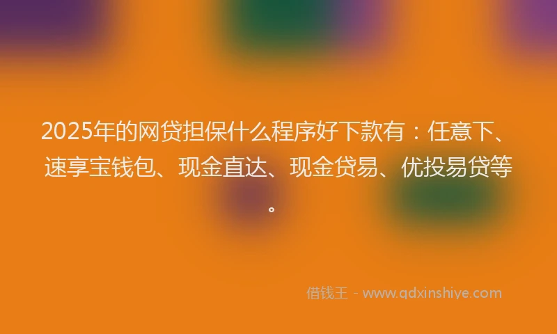 2025年的网贷担保什么程序好下款有：任意下、速享宝钱包、现金直达、现金贷易、优投易贷等。