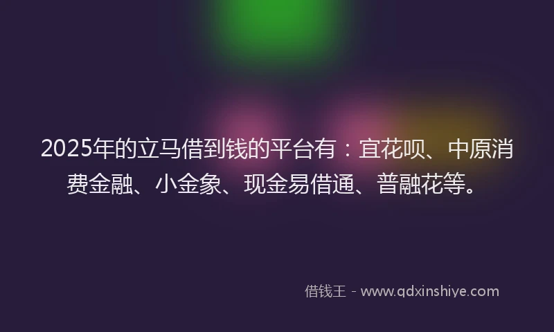 2025年的立马借到钱的平台有：宜花呗、中原消费金融、小金象、现金易借通、普融花等。