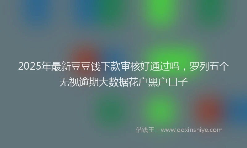 2025年最新豆豆钱下款审核好通过吗，罗列五个无视逾期大数据花户黑户口子