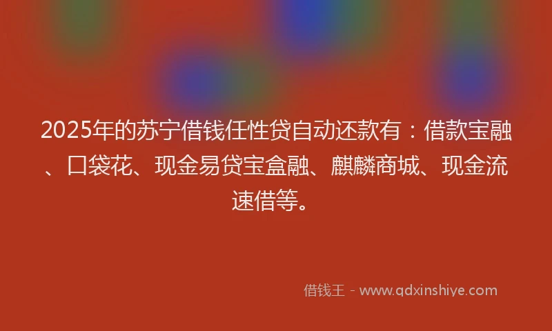 2025年的苏宁借钱任性贷自动还款有：借款宝融、口袋花、现金易贷宝盒融、麒麟商城、现金流速借等。