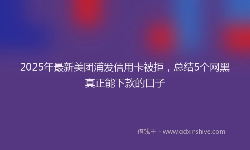 2025年最新美团浦发信用卡被拒，总结5个网黑真正能下款的口子