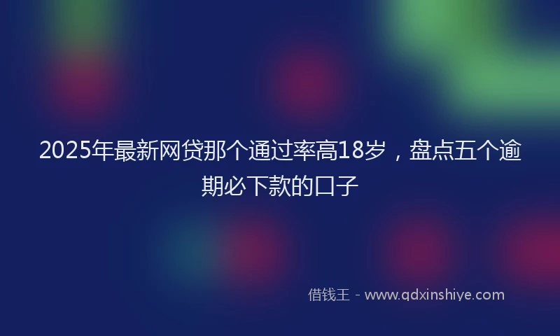 2025年最新网贷那个通过率高18岁，盘点五个逾期必下款的口子