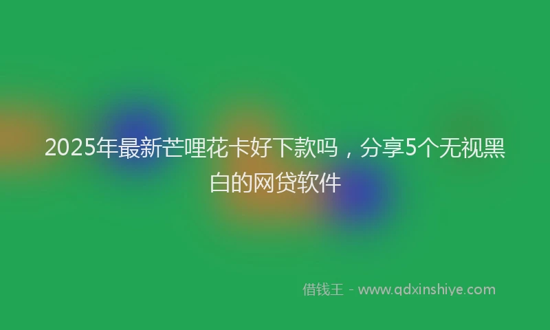 2025年最新芒哩花卡好下款吗，分享5个无视黑白的网贷软件