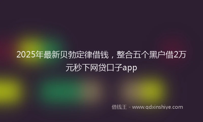 2025年最新贝勃定律借钱，整合五个黑户借2万元秒下网贷口子app