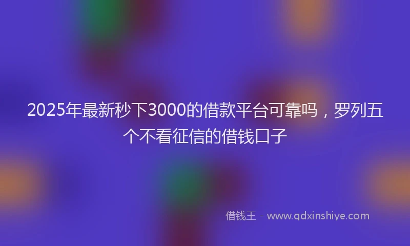 2025年最新秒下3000的借款平台可靠吗，罗列五个不看征信的借钱口子