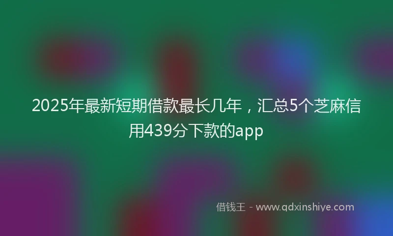 2025年最新短期借款最长几年，汇总5个芝麻信用439分下款的app