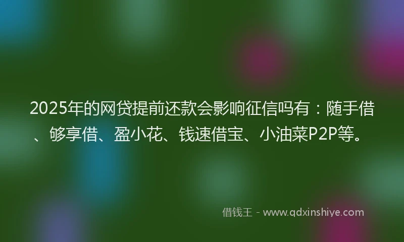 2025年的网贷提前还款会影响征信吗有：随手借、够享借、盈小花、钱速借宝、小油菜P2P等。
