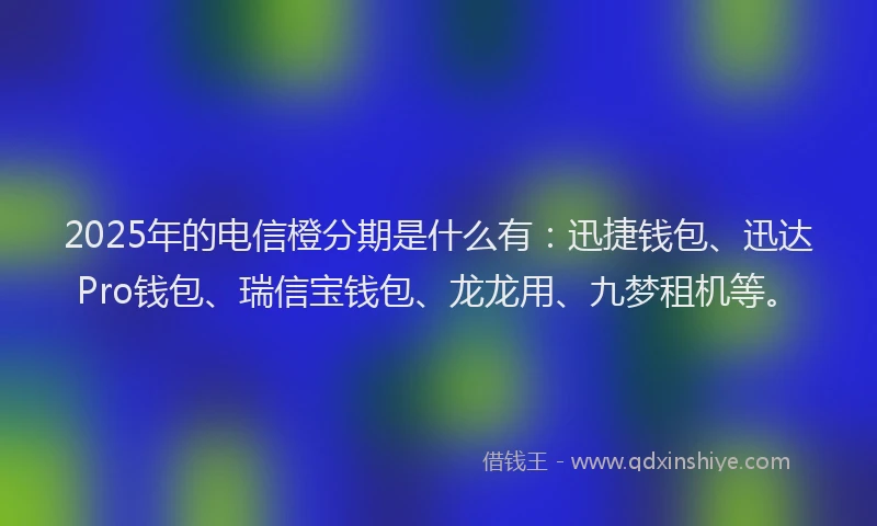 2025年的电信橙分期是什么有：迅捷钱包、迅达Pro钱包、瑞信宝钱包、龙龙用、九梦租机等。