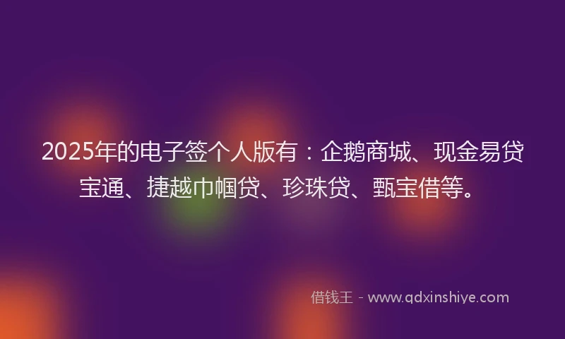 2025年的电子签个人版有：企鹅商城、现金易贷宝通、捷越巾帼贷、珍珠贷、甄宝借等。