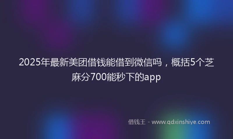 2025年最新美团借钱能借到微信吗，概括5个芝麻分700能秒下的app