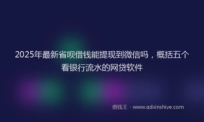 2025年最新省呗借钱能提现到微信吗，概括五个看银行流水的网贷软件