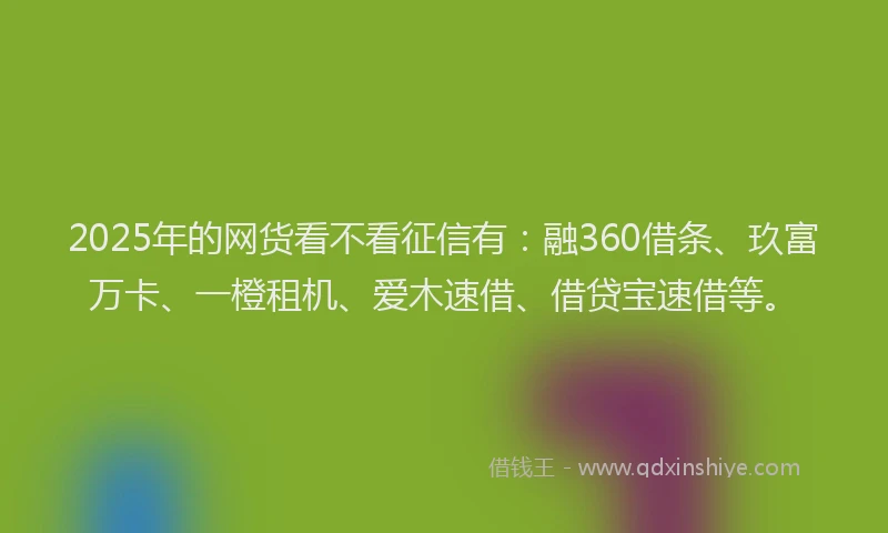 2025年的网货看不看征信有：融360借条、玖富万卡、一橙租机、爱木速借、借贷宝速借等。