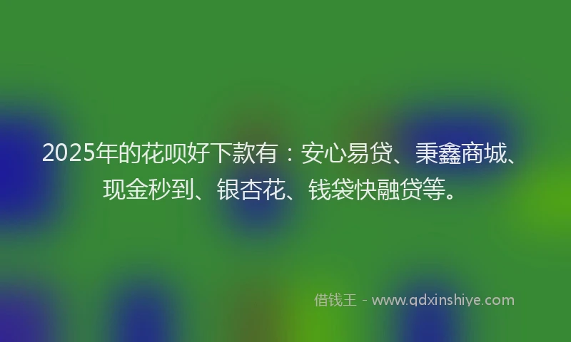 2025年的花呗好下款有：安心易贷、秉鑫商城、现金秒到、银杏花、钱袋快融贷等。
