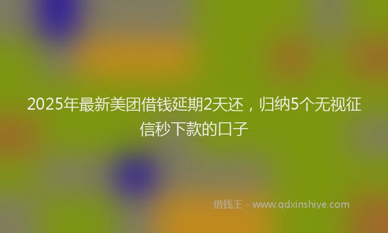 2025年最新美团借钱延期2天还，归纳5个无视征信秒下款的口子