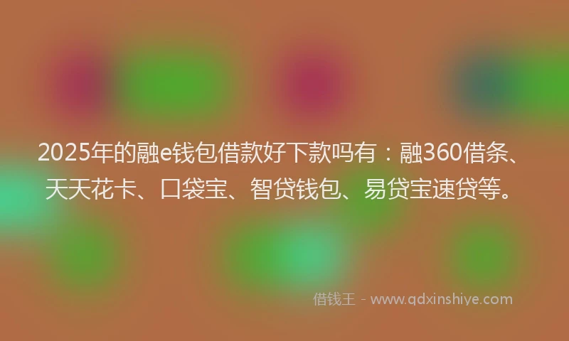 2025年的融e钱包借款好下款吗有：融360借条、天天花卡、口袋宝、智贷钱包、易贷宝速贷等。